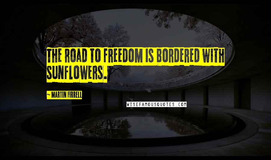 Martin Firrell Quotes: The road to freedom is bordered with sunflowers.