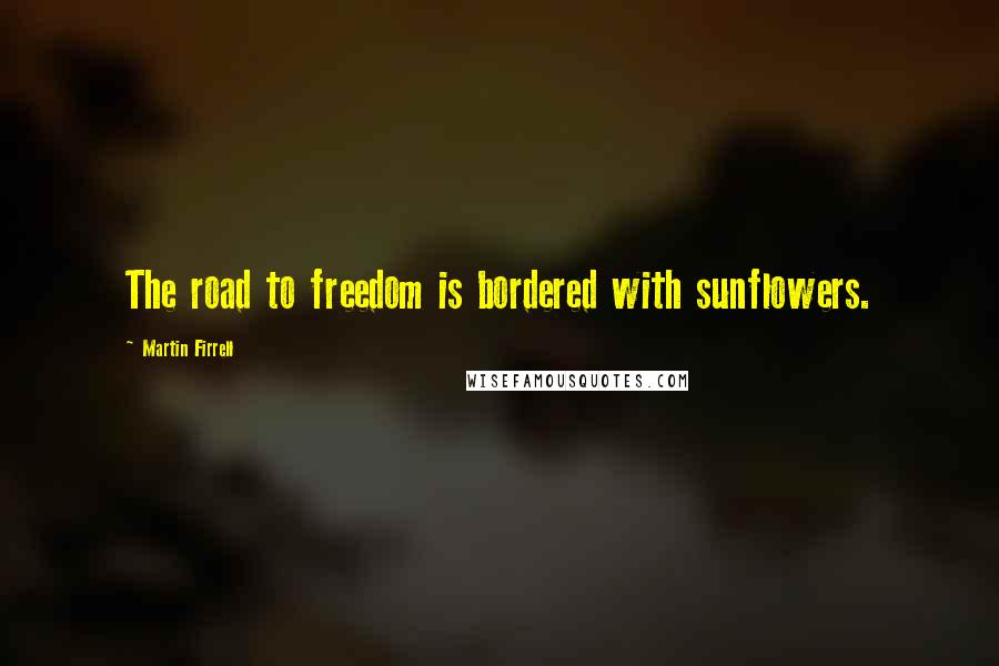 Martin Firrell Quotes: The road to freedom is bordered with sunflowers.