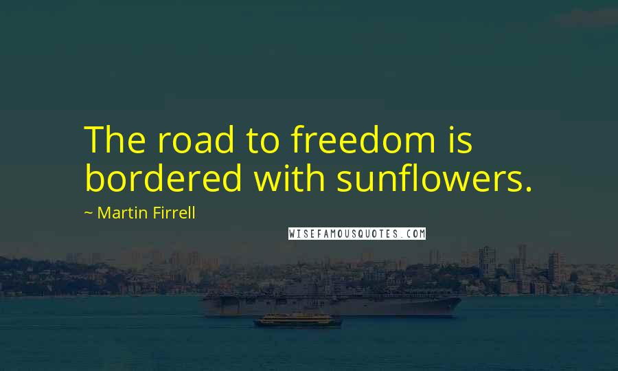 Martin Firrell Quotes: The road to freedom is bordered with sunflowers.