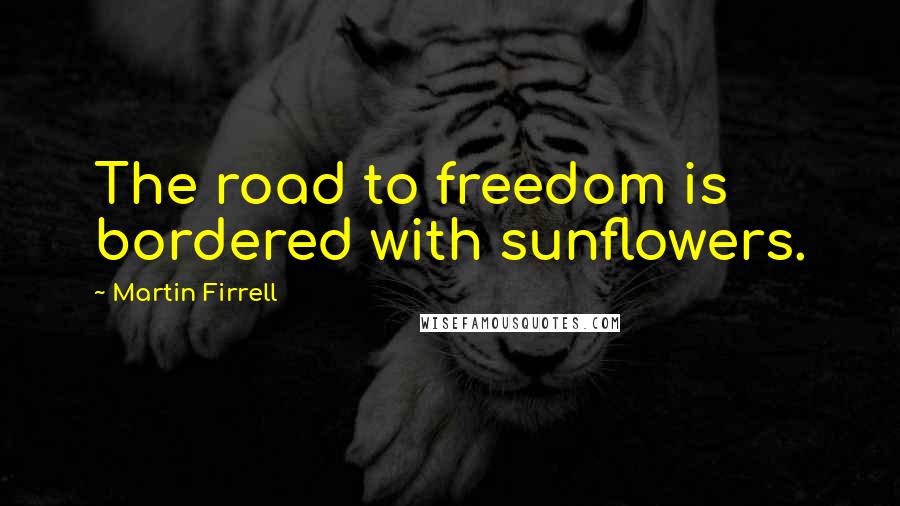 Martin Firrell Quotes: The road to freedom is bordered with sunflowers.