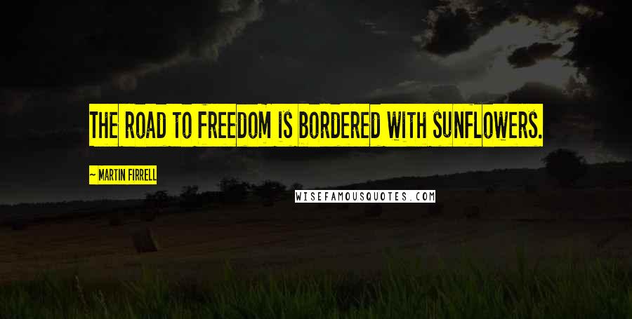 Martin Firrell Quotes: The road to freedom is bordered with sunflowers.