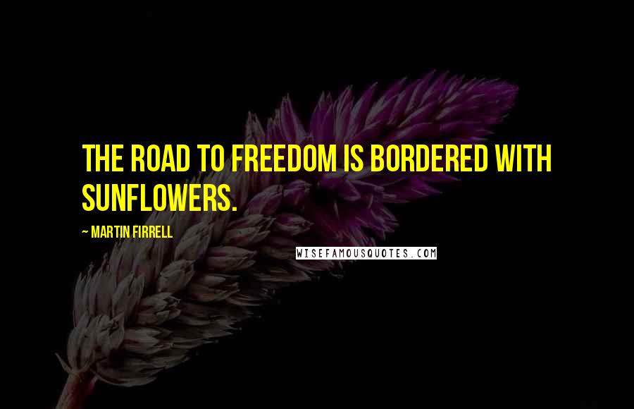 Martin Firrell Quotes: The road to freedom is bordered with sunflowers.