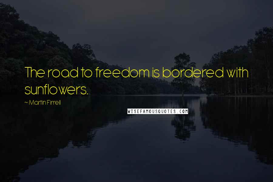 Martin Firrell Quotes: The road to freedom is bordered with sunflowers.