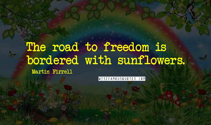 Martin Firrell Quotes: The road to freedom is bordered with sunflowers.