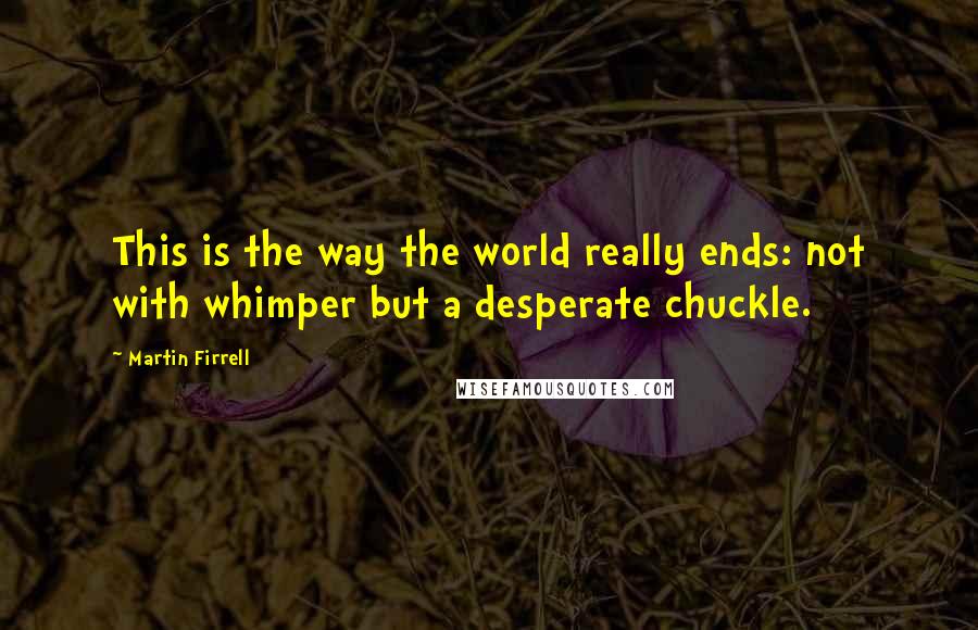 Martin Firrell Quotes: This is the way the world really ends: not with whimper but a desperate chuckle.
