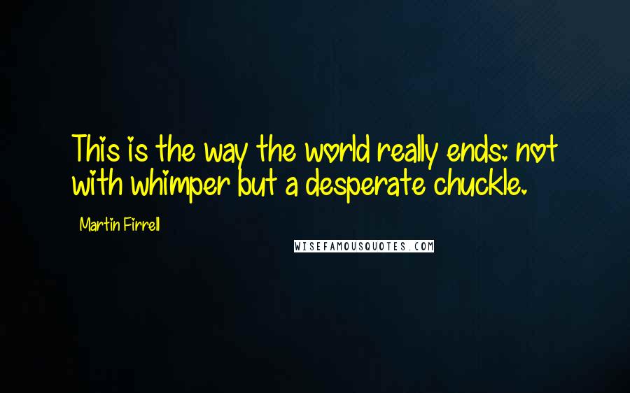 Martin Firrell Quotes: This is the way the world really ends: not with whimper but a desperate chuckle.