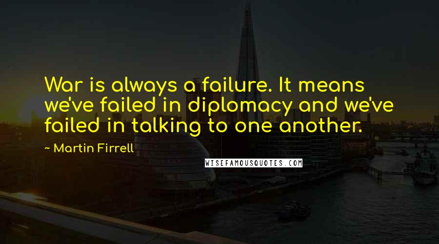 Martin Firrell Quotes: War is always a failure. It means we've failed in diplomacy and we've failed in talking to one another.