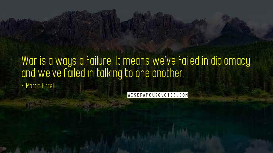 Martin Firrell Quotes: War is always a failure. It means we've failed in diplomacy and we've failed in talking to one another.