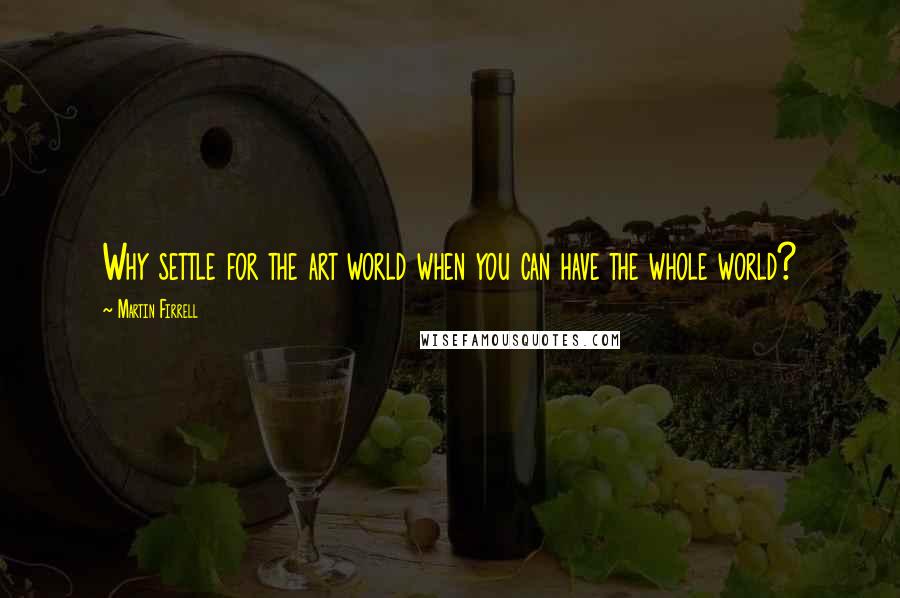 Martin Firrell Quotes: Why settle for the art world when you can have the whole world?