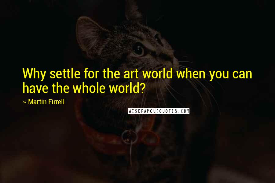 Martin Firrell Quotes: Why settle for the art world when you can have the whole world?