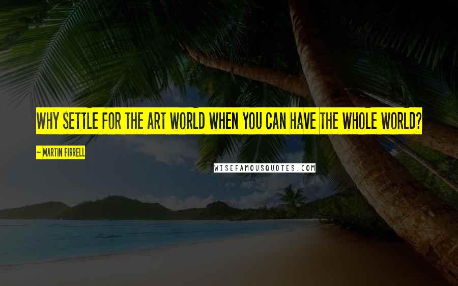 Martin Firrell Quotes: Why settle for the art world when you can have the whole world?