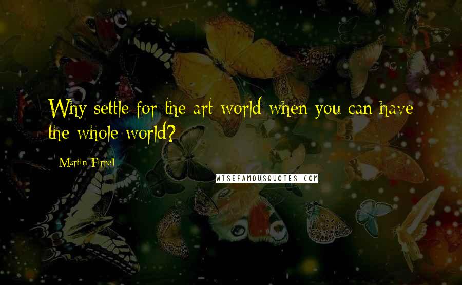 Martin Firrell Quotes: Why settle for the art world when you can have the whole world?
