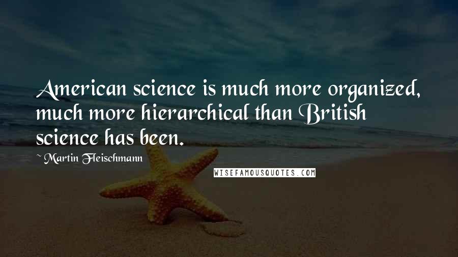 Martin Fleischmann Quotes: American science is much more organized, much more hierarchical than British science has been.