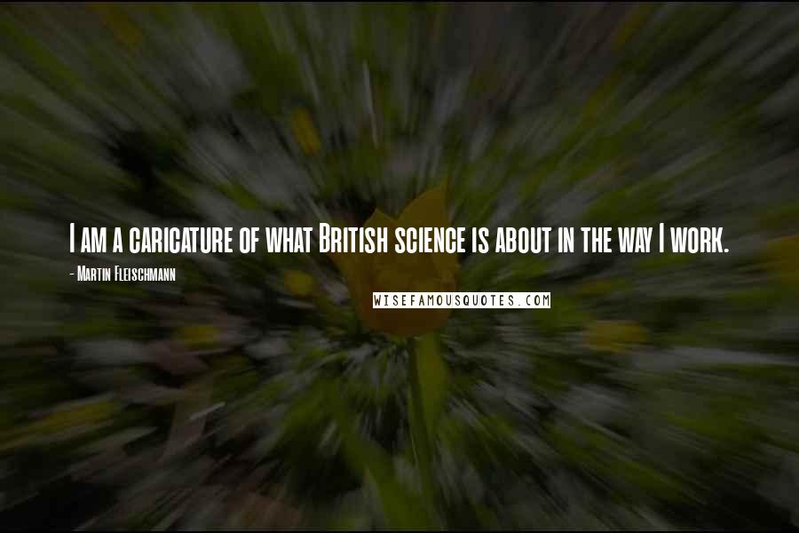 Martin Fleischmann Quotes: I am a caricature of what British science is about in the way I work.