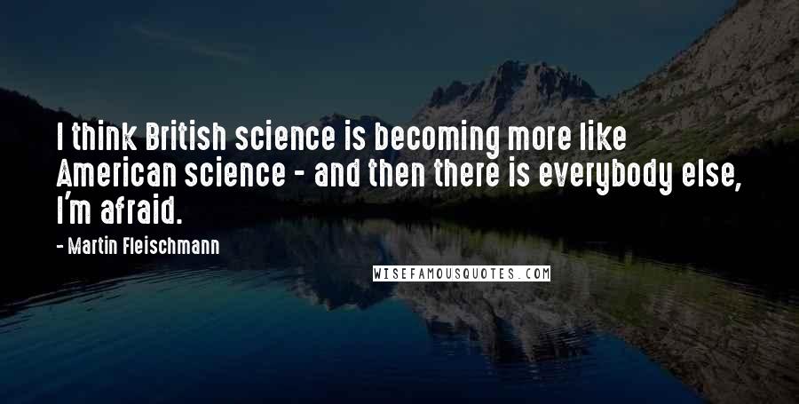 Martin Fleischmann Quotes: I think British science is becoming more like American science - and then there is everybody else, I'm afraid.