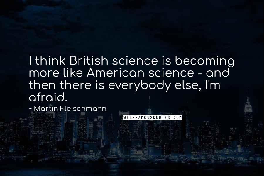 Martin Fleischmann Quotes: I think British science is becoming more like American science - and then there is everybody else, I'm afraid.