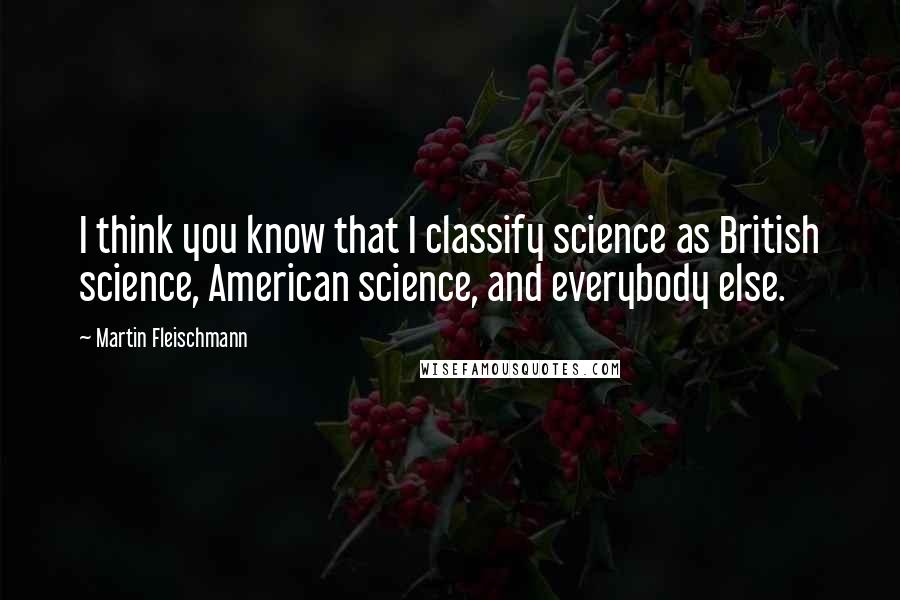 Martin Fleischmann Quotes: I think you know that I classify science as British science, American science, and everybody else.