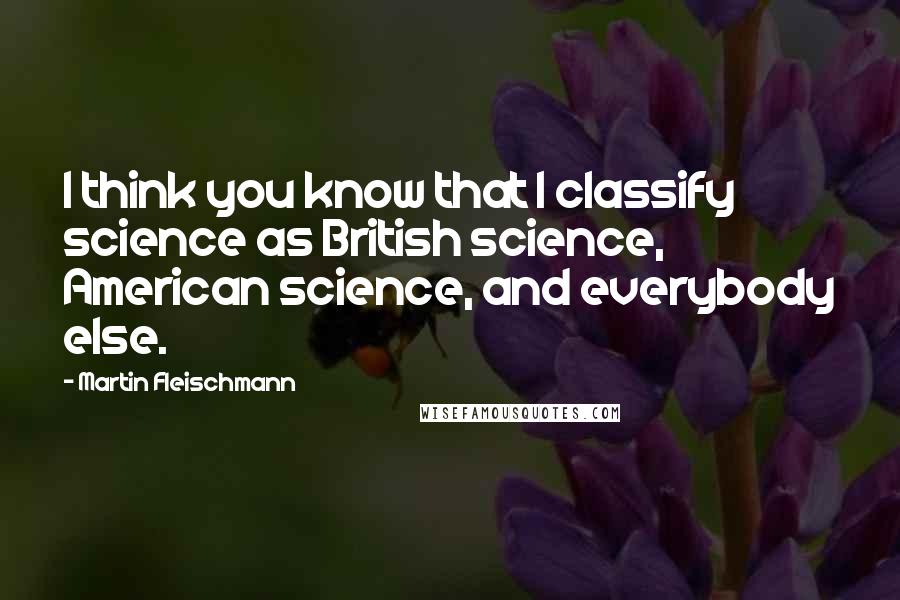 Martin Fleischmann Quotes: I think you know that I classify science as British science, American science, and everybody else.