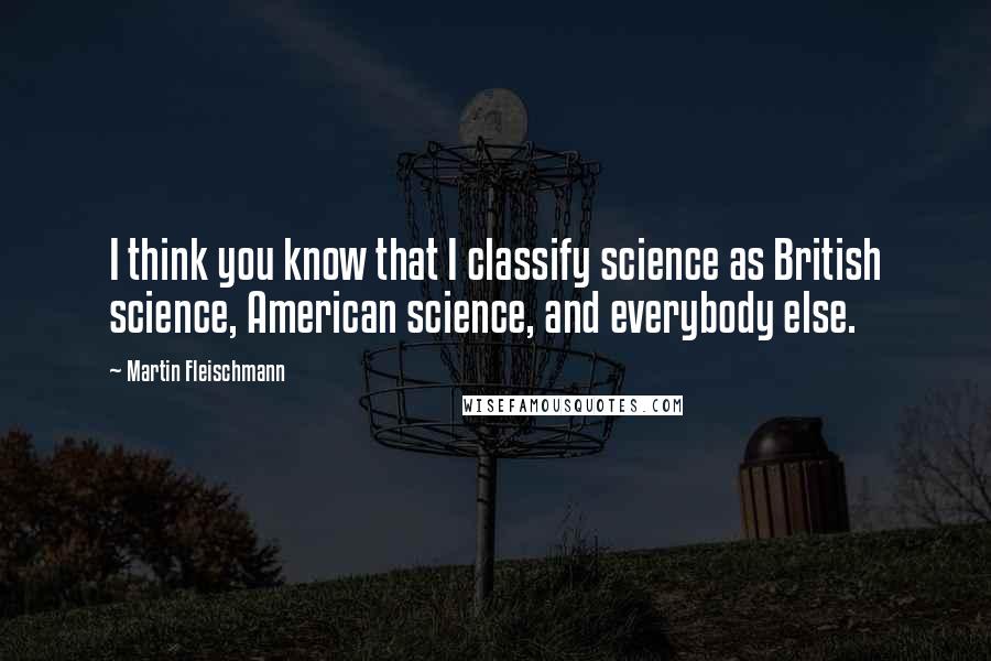 Martin Fleischmann Quotes: I think you know that I classify science as British science, American science, and everybody else.