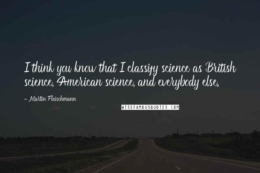 Martin Fleischmann Quotes: I think you know that I classify science as British science, American science, and everybody else.