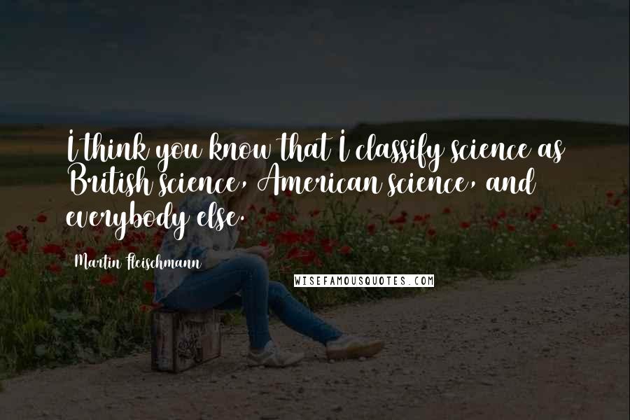 Martin Fleischmann Quotes: I think you know that I classify science as British science, American science, and everybody else.