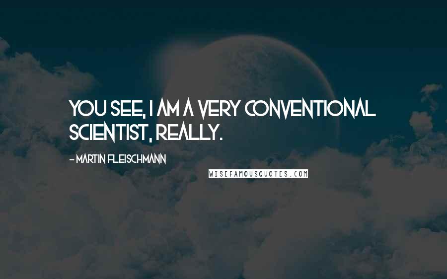 Martin Fleischmann Quotes: You see, I am a very conventional scientist, really.