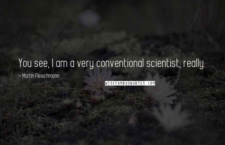 Martin Fleischmann Quotes: You see, I am a very conventional scientist, really.