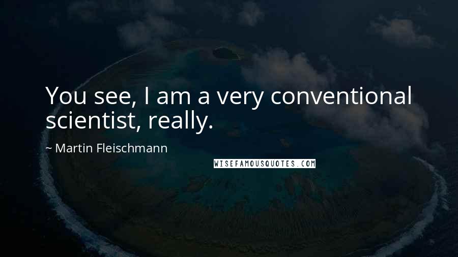 Martin Fleischmann Quotes: You see, I am a very conventional scientist, really.