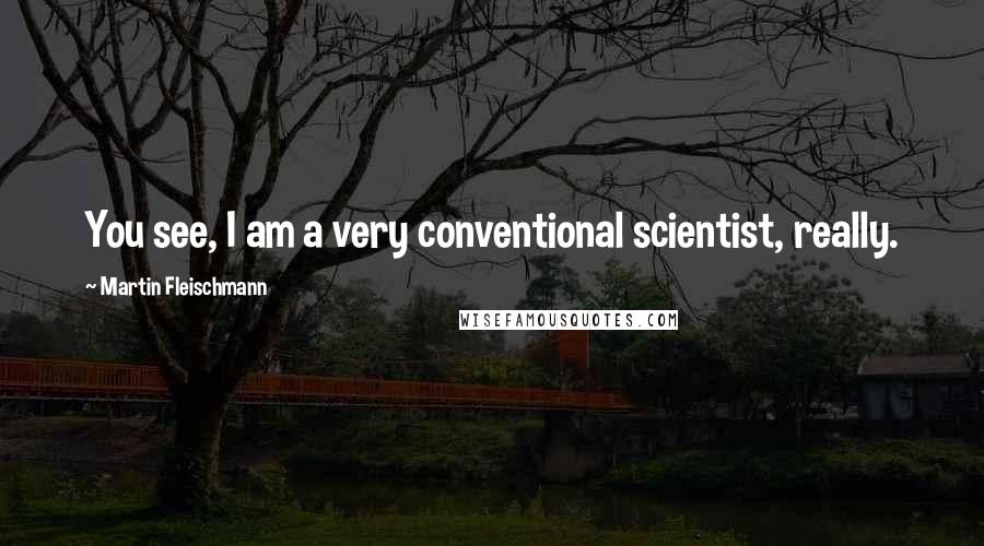 Martin Fleischmann Quotes: You see, I am a very conventional scientist, really.