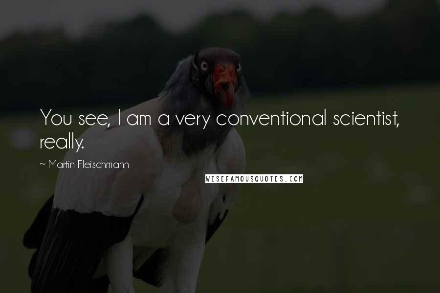 Martin Fleischmann Quotes: You see, I am a very conventional scientist, really.