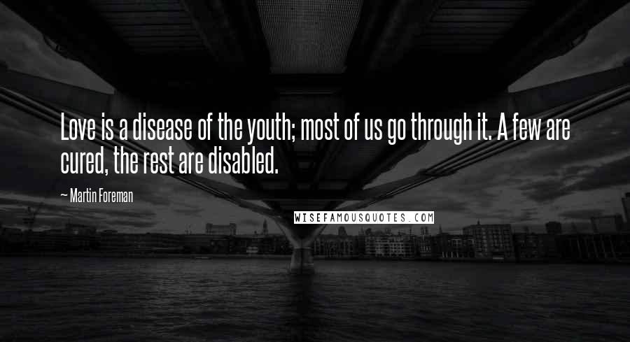 Martin Foreman Quotes: Love is a disease of the youth; most of us go through it. A few are cured, the rest are disabled.