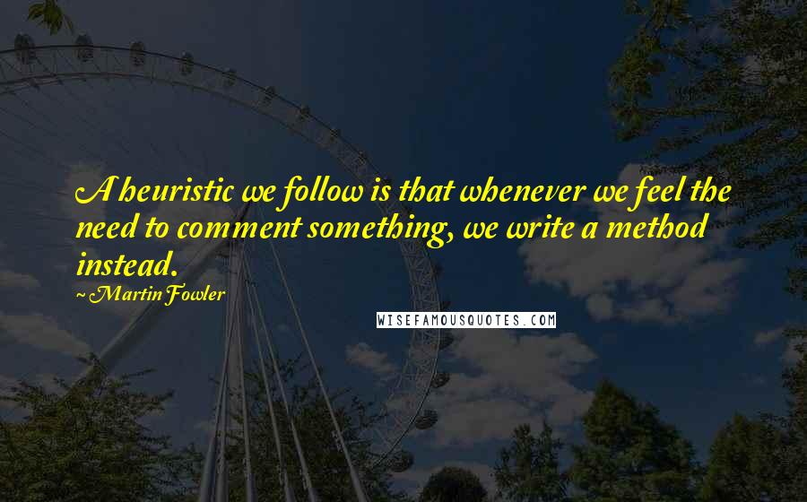 Martin Fowler Quotes: A heuristic we follow is that whenever we feel the need to comment something, we write a method instead.