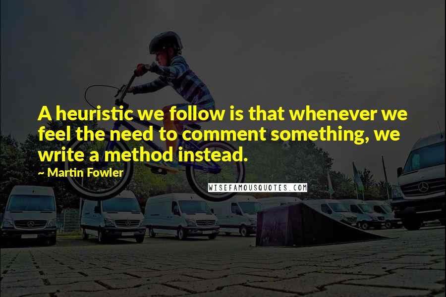 Martin Fowler Quotes: A heuristic we follow is that whenever we feel the need to comment something, we write a method instead.