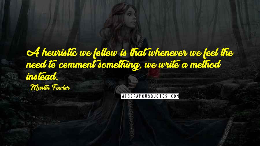 Martin Fowler Quotes: A heuristic we follow is that whenever we feel the need to comment something, we write a method instead.