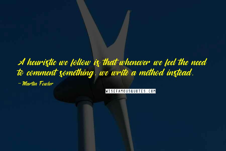 Martin Fowler Quotes: A heuristic we follow is that whenever we feel the need to comment something, we write a method instead.