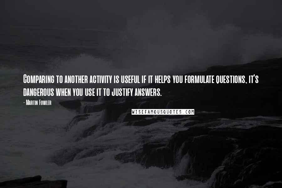 Martin Fowler Quotes: Comparing to another activity is useful if it helps you formulate questions, it's dangerous when you use it to justify answers.