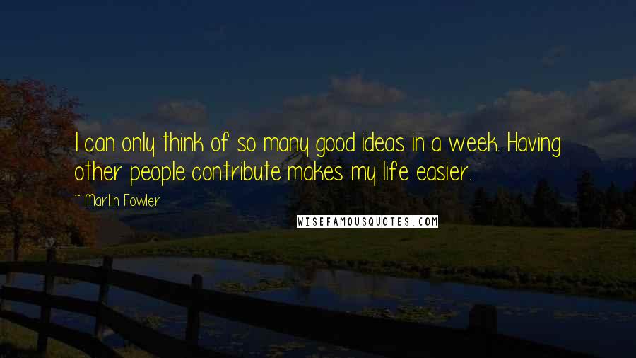 Martin Fowler Quotes: I can only think of so many good ideas in a week. Having other people contribute makes my life easier.