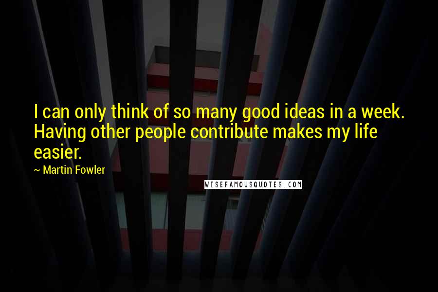 Martin Fowler Quotes: I can only think of so many good ideas in a week. Having other people contribute makes my life easier.