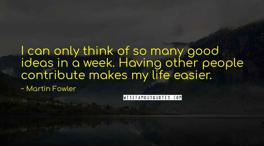 Martin Fowler Quotes: I can only think of so many good ideas in a week. Having other people contribute makes my life easier.