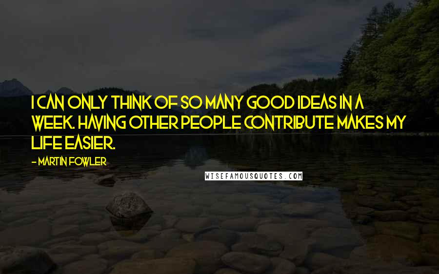 Martin Fowler Quotes: I can only think of so many good ideas in a week. Having other people contribute makes my life easier.