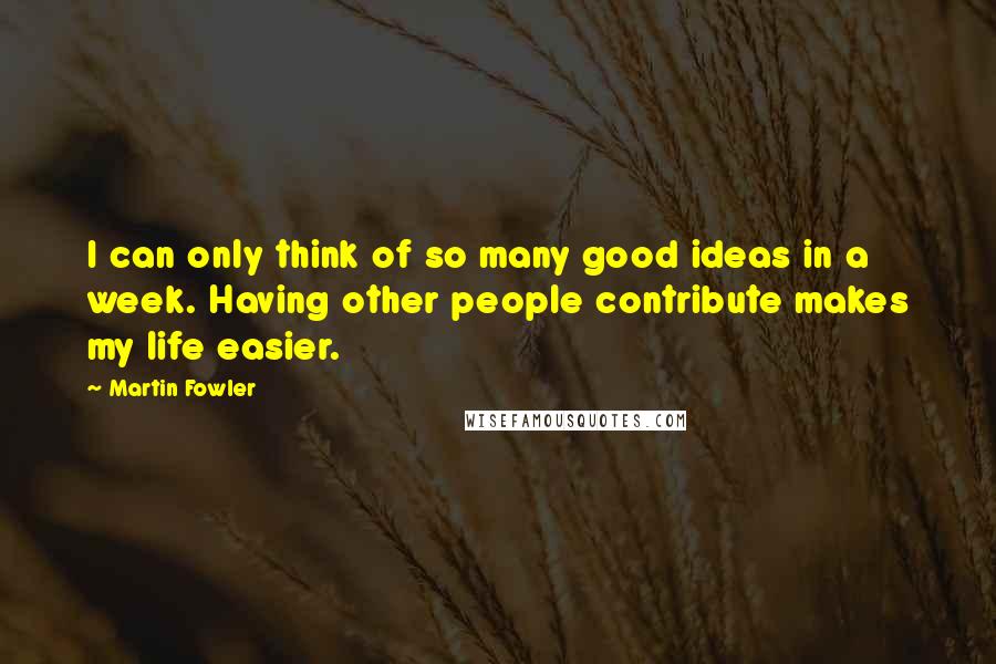 Martin Fowler Quotes: I can only think of so many good ideas in a week. Having other people contribute makes my life easier.