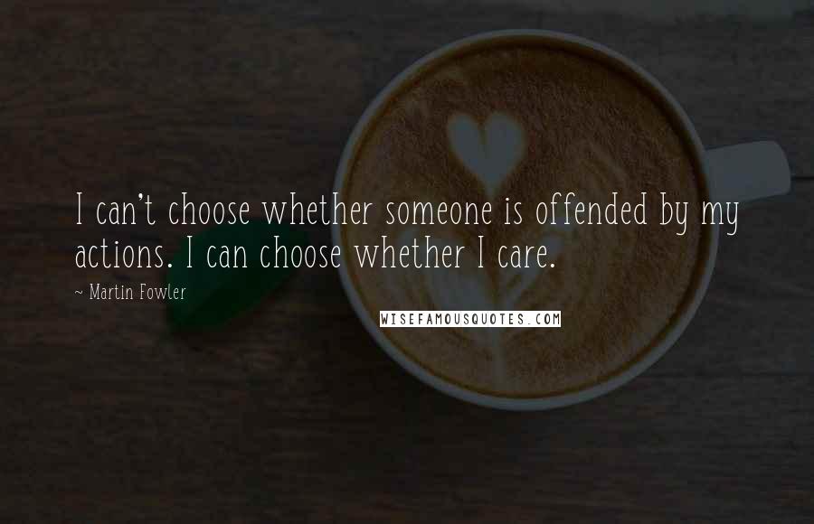 Martin Fowler Quotes: I can't choose whether someone is offended by my actions. I can choose whether I care.