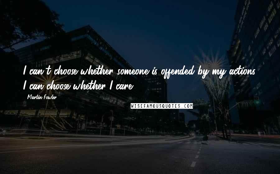 Martin Fowler Quotes: I can't choose whether someone is offended by my actions. I can choose whether I care.