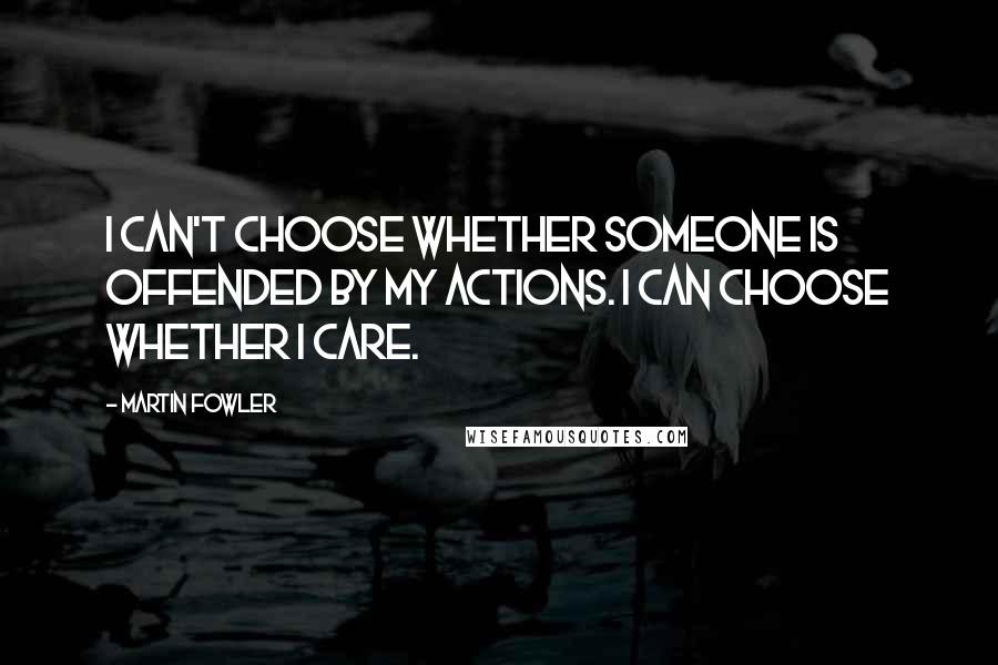 Martin Fowler Quotes: I can't choose whether someone is offended by my actions. I can choose whether I care.