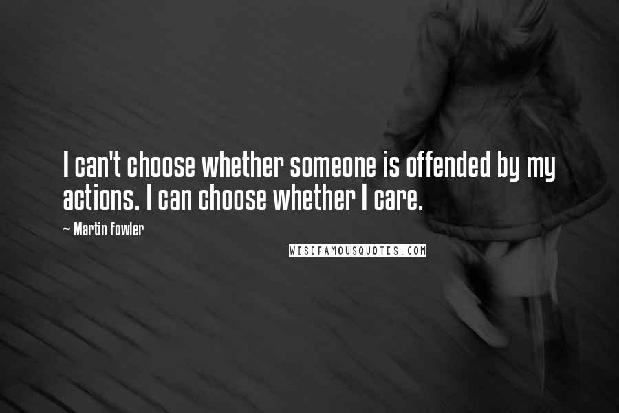 Martin Fowler Quotes: I can't choose whether someone is offended by my actions. I can choose whether I care.