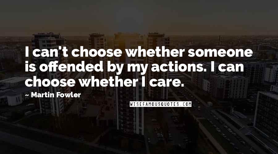 Martin Fowler Quotes: I can't choose whether someone is offended by my actions. I can choose whether I care.