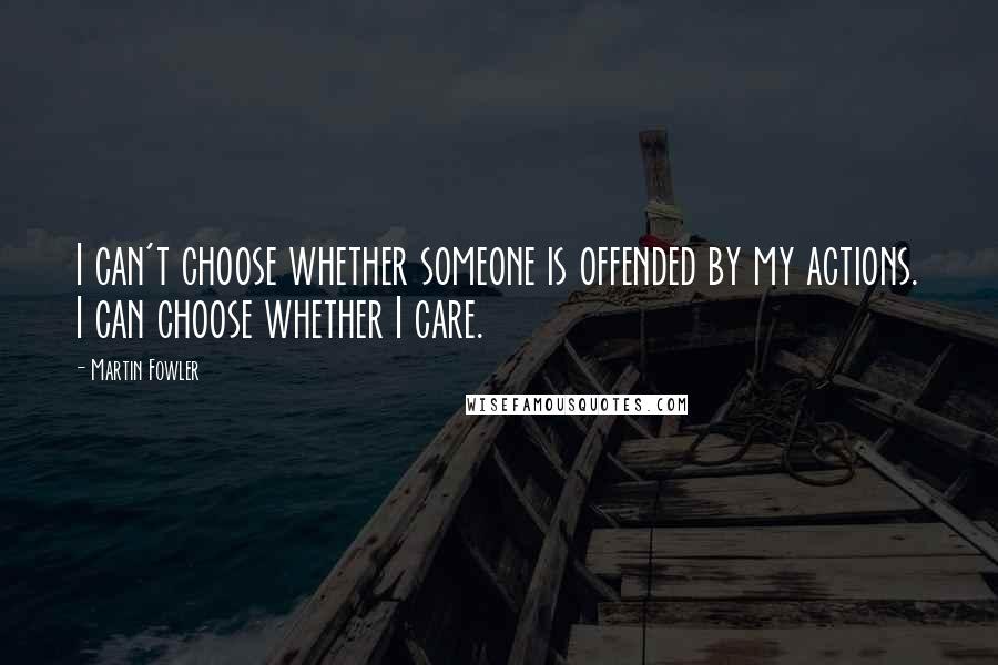 Martin Fowler Quotes: I can't choose whether someone is offended by my actions. I can choose whether I care.