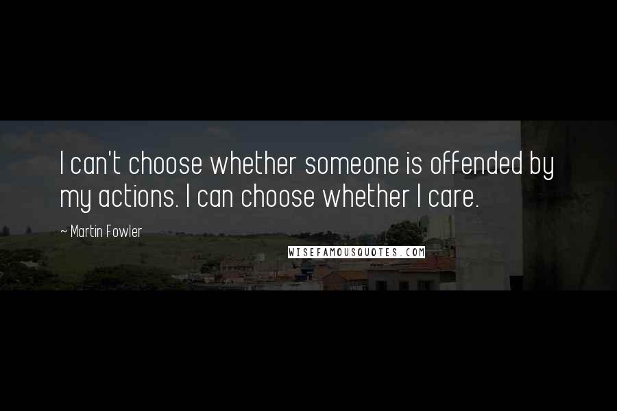 Martin Fowler Quotes: I can't choose whether someone is offended by my actions. I can choose whether I care.