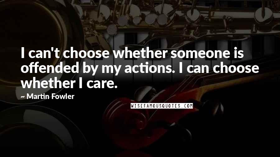 Martin Fowler Quotes: I can't choose whether someone is offended by my actions. I can choose whether I care.