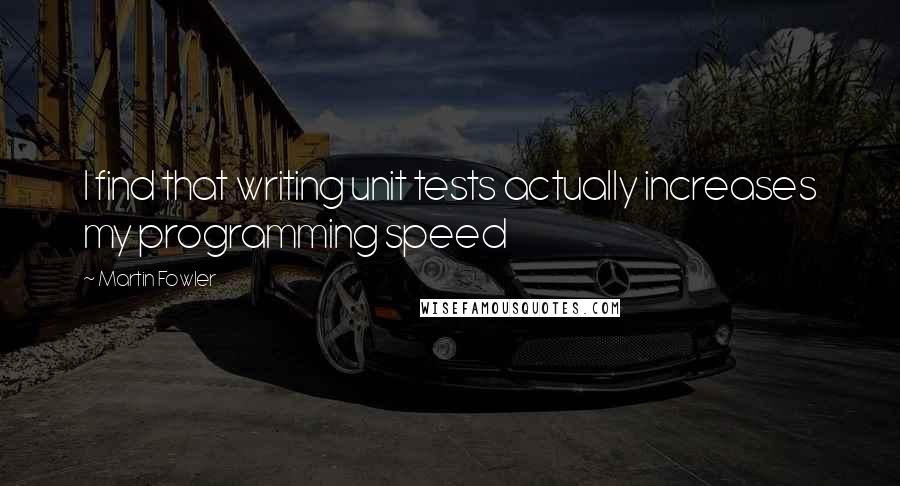 Martin Fowler Quotes: I find that writing unit tests actually increases my programming speed